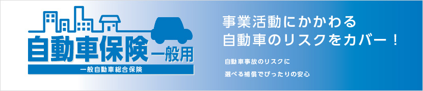 自動車保険 一般用 一般自動車総合保険 事業活動にかかわる自動車のリスクをカバー！ 自動車事故のリスクに選べる補償でぴったりの安心