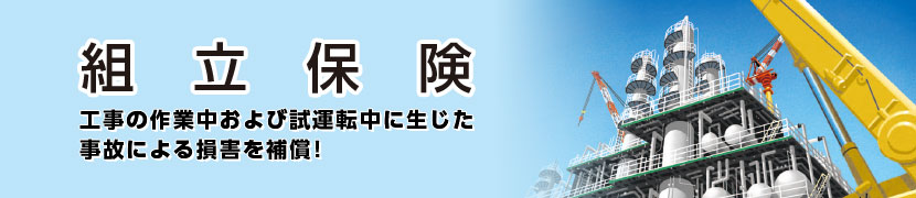 組立保険 工事の作業中および試運転中に生じた事故による損害を補償！