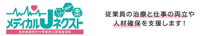 ビジネスJネクスト 疾病補償特約付帯業務災害補償保険 従業員の治療と仕事の両立や人材確保を支援します！