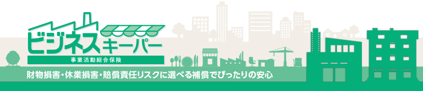 事業活動総合保険 ビジネスキーパー 財物損害・休業損害・賠償責任リスクに選べる補償でぴったりの安心