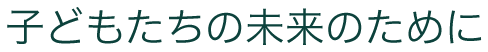 子どもたちの未来のために