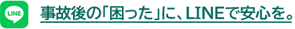 事故後の「困った」に、LINEで安心を。