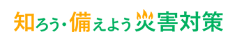 知ろう・備えよう災害対策