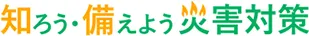 知ろう・備えよう 災害対策