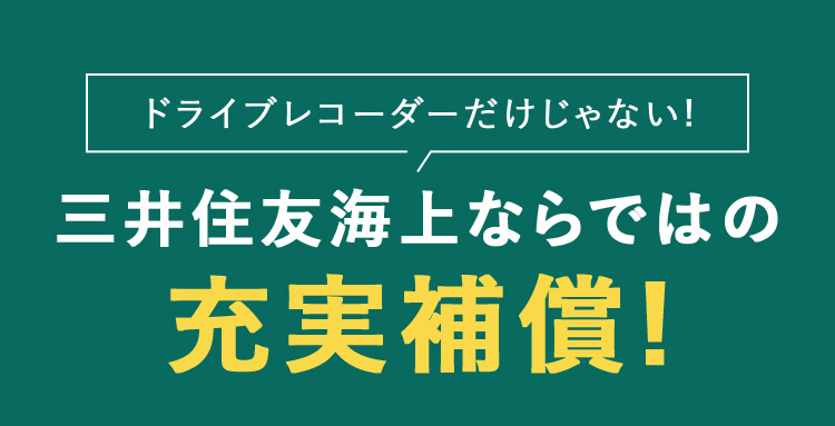 ドライブレコーダーだけじゃない！ 三井住友海上ならではの 充実補償！