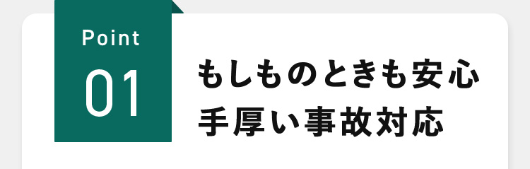 Point01 もしものときも安心 手厚い事故対応