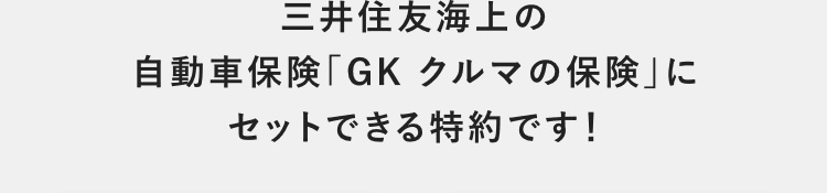 三井住友海上の 自動車保険「GKクルマの保険」に セットできる特約です！