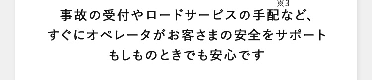 事故の受付やロードサービスの手配※3など、 すぐにオペレータがお客様の安全をサポート もしものときでも安心です