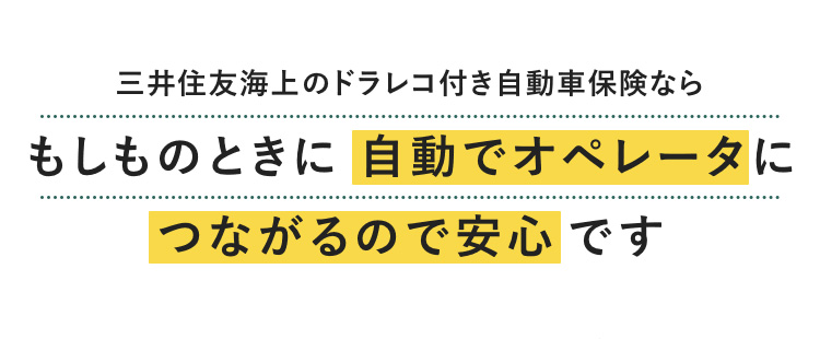 三井住友海上のドラレコ付き自動車保険なら もしものときに自動でオペレータに つながるので安心です