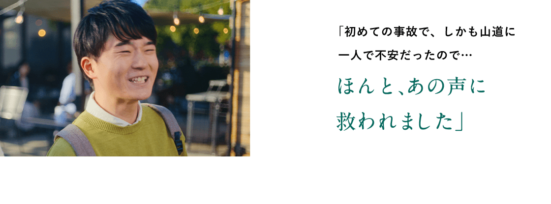 「初めての事故で、しかも山道に一人で不安だったので…ほんと、あの声で救われました」