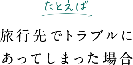 たとえば 旅行先でトラブルにあってしまった場合
