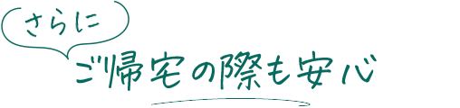 さらに、ご帰宅の際も安心