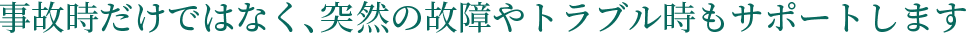 事故時だけではなく、突然の故障やトラブル時もサポートします
