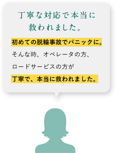丁寧な対応で本当に救われました。初めての脱輪事故でパニックに。そんな時、オペレータの方、ロードサービスの方が丁寧で、本当に救われました。