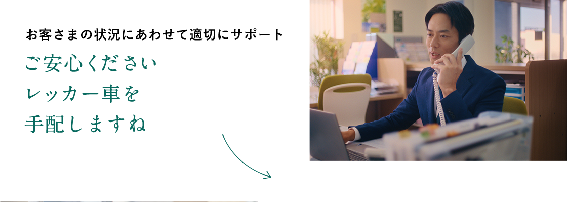 お客さまの状況にあわせて適切にサポート ご安心ください レッカー車を手配しますね