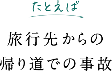たとえば 旅行先からの帰り道での事故