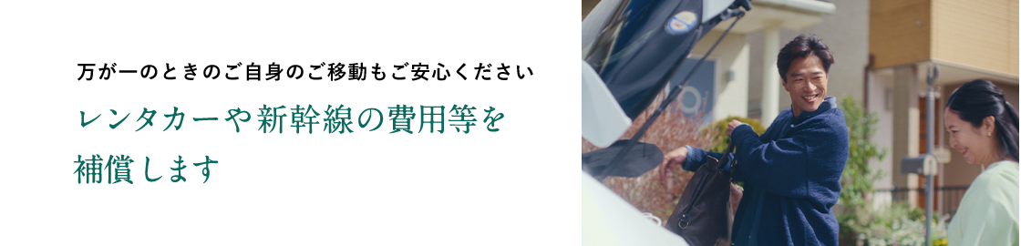 万が一のときのご自身のご移動もご安心ください レンタカーや新幹線の費用等を補償します