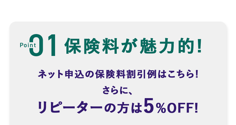 point01 保険料が魅力的! ネット申込の保険料割引例はこちら!さらに、リピーターの方は5%割引!