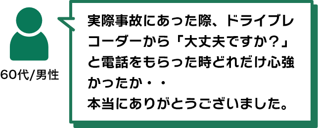 実際事故にあった際、ドライブレコーダーから「大丈夫ですか？」と電話をもらった時どれだけ心強かったか・・本当にありがとうございました。