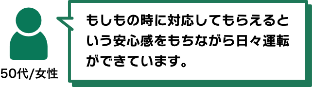 もしもの時に対応してもらえるという安心感をもちながら日々運転ができています。