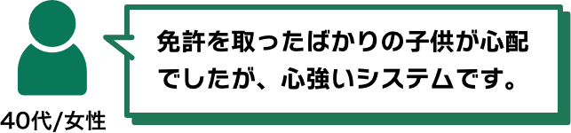 免許を取ったばかりの子供が心配でしたが、心強いシステムです。