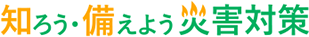 知ろう・備えよう 災害対策