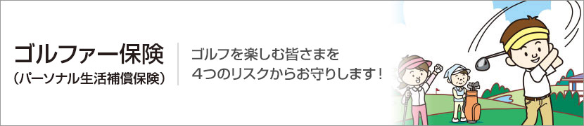 ゴルファー保険（パーソナル生活補償保険） ゴルフを楽しむ皆さまを4つのリスクからお守りします！