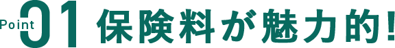 Point01 保険料が魅力的！