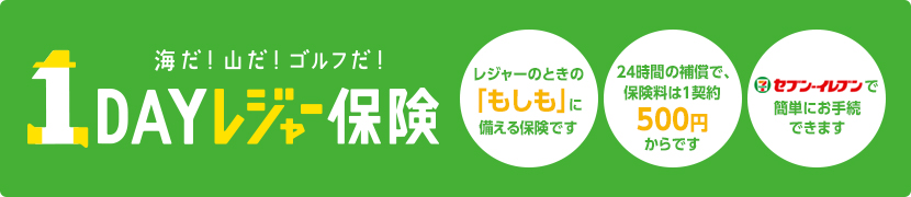 海だ！山だ！ゴルフだ！1DAYレジャー保険 レジャーのときの「もしも」に備える保険です 24時間の補償で、保険料は1契約500円からです スマートフォンで簡単にお手続きできます