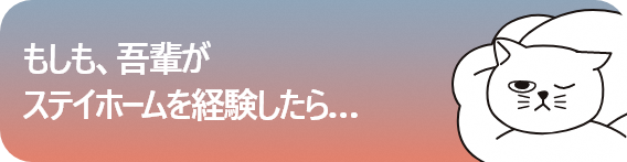 Vol.2 もしも、吾輩がステイホームを経験したら…