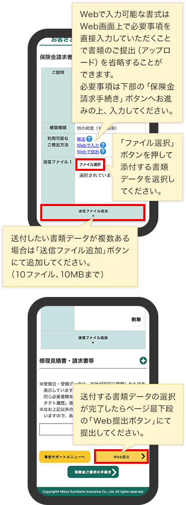 Webで入力可能な書式はWeb画面上で必要事項を直接入力していただくことで書類のご提出（アップロード）を省略することができます。必要事項は下部の「保険金請求手続き」ボタンへお進みの上、入力してください。「ファイル選択」ボタンを押して添付する書類データを選択してください。送付したい書類データが複数ある場合は「送信ファイル追加」ボタンにて追加してください。（10ファイル、10MBまで） 送付する書類データの選択が完了したらページ最下段の「Web提出ボタン」にて提出してください。