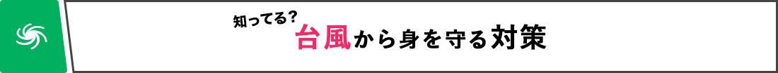 知ってる？ 台風から身を守る対策