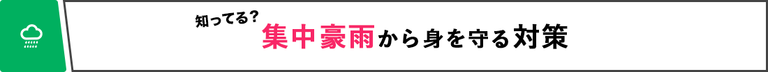 知ってる？ 集中豪雨から身を守る対策