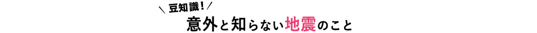 豆知識！ 意外と知らない地震のこと