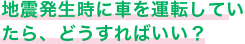 地震発生時に車を運転していたら、どうすればいい？