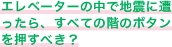 エレベーターの中で地震に遭ったら、すべての階のボタンを押すべき？