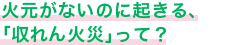 火元がないのに起きる、「収れん火災」って？