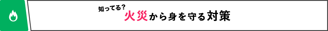 知ってる？ 火災から身を守る対策