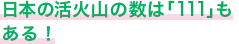 日本の活火山の数は「111」もある！