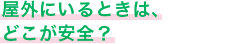 屋外にいるときは、どこが安全？