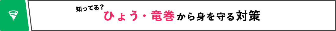 知ってる？ ひょう・竜巻から身を守る対策