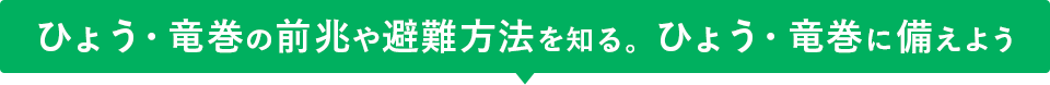 ひょう・竜巻の前兆や避難方法を知る。ひょう・竜巻に備えよう