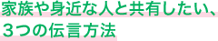 家族や身近な人と共有したい、3つの伝言方法