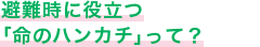 避難時に役立つ「命のハンカチ」って？