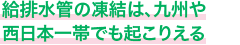 給排水管の凍結は、九州や西日本一帯でも起こりえる