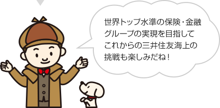 世界トップ水準の保険・金融グループの実現を目指してこれからの三井住友海上の挑戦も楽しみだね！