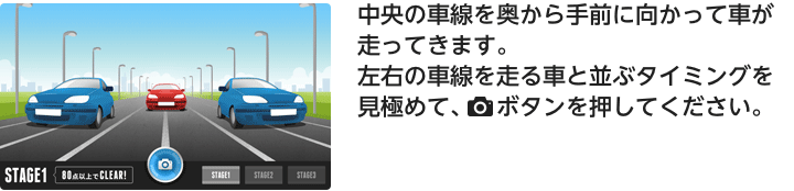 中央の車線を奥から手前に向かって車が走ってきます。左右の車線を走る車と並ぶタイミングを見極めて、[SHOOT]ボタンを押してください。