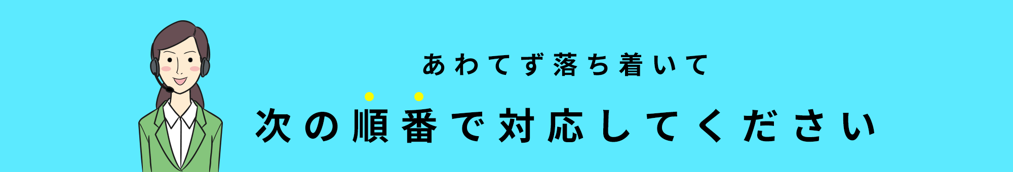 あわてず落ち着いて 次の順番で対応してください