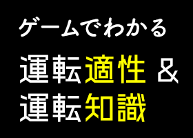 ゲームでわかる 運転適性 ＆ 運転知識